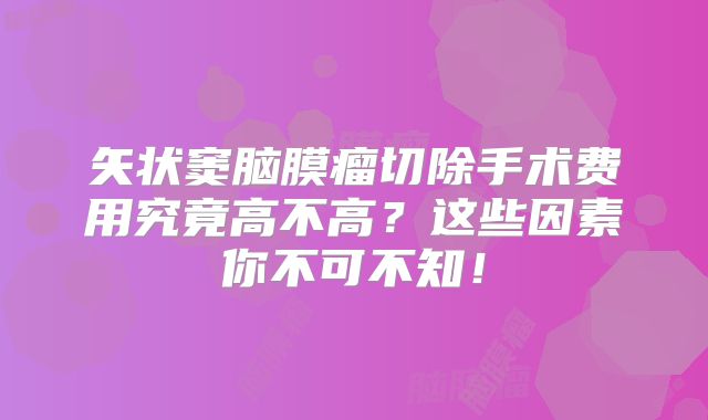 矢状窦脑膜瘤切除手术费用究竟高不高？这些因素你不可不知！