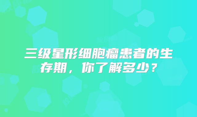 三级星形细胞瘤患者的生存期，你了解多少？