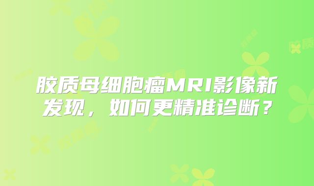 胶质母细胞瘤MRI影像新发现，如何更精准诊断？
