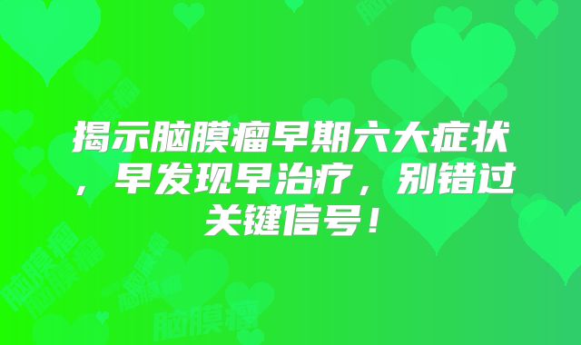 揭示脑膜瘤早期六大症状，早发现早治疗，别错过关键信号！