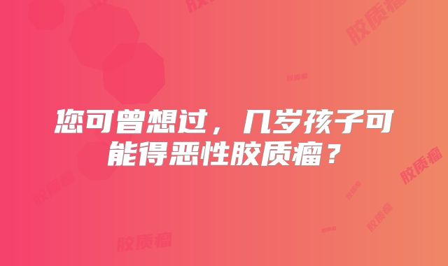 您可曾想过，几岁孩子可能得恶性胶质瘤？