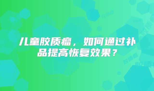 儿童胶质瘤，如何通过补品提高恢复效果？