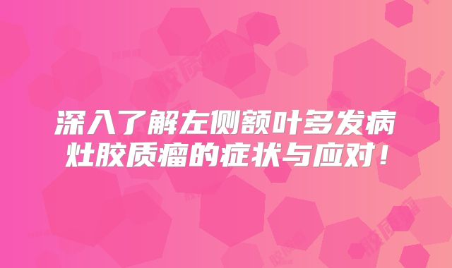 深入了解左侧额叶多发病灶胶质瘤的症状与应对！