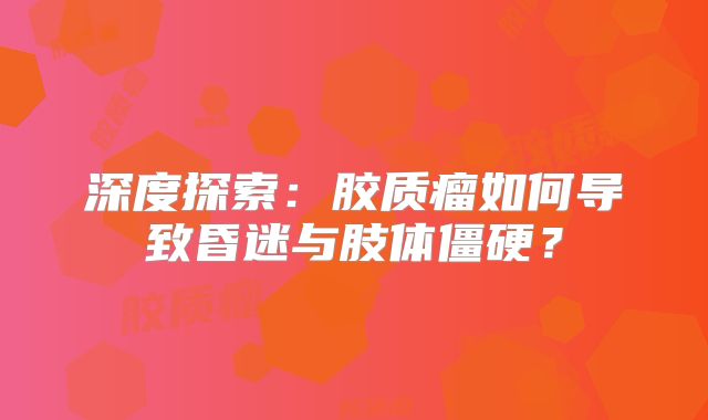 深度探索：胶质瘤如何导致昏迷与肢体僵硬？