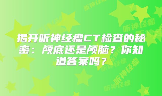揭开听神经瘤CT检查的秘密：颅底还是颅脑？你知道答案吗？