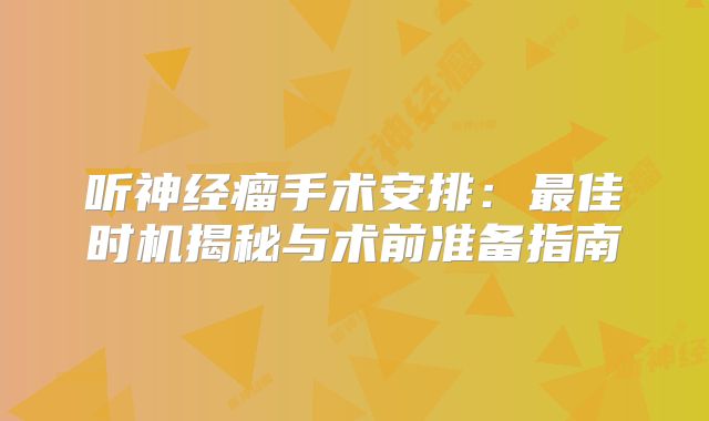 听神经瘤手术安排：最佳时机揭秘与术前准备指南
