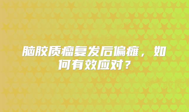脑胶质瘤复发后偏瘫，如何有效应对？