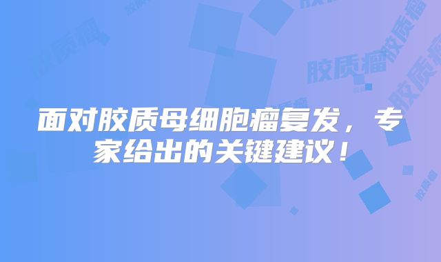 面对胶质母细胞瘤复发，专家给出的关键建议！