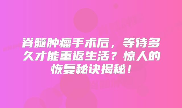 脊髓肿瘤手术后，等待多久才能重返生活？惊人的恢复秘诀揭秘！