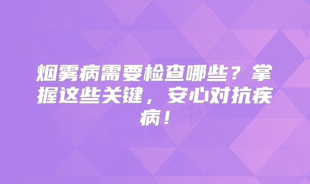 烟雾病需要检查哪些？掌握这些关键，安心对抗疾病！