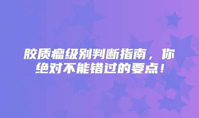 胶质瘤级别判断指南，你绝对不能错过的要点！