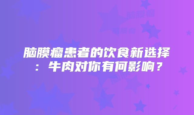 脑膜瘤患者的饮食新选择：牛肉对你有何影响？
