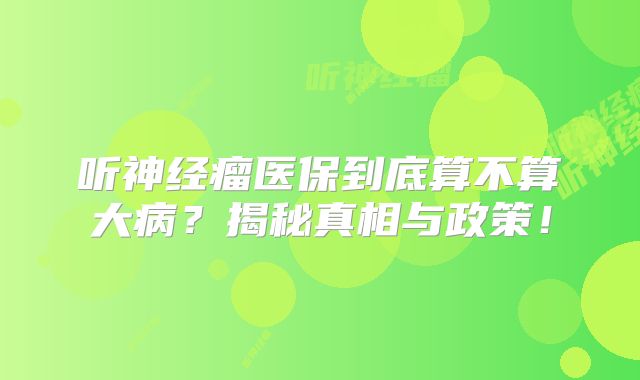 听神经瘤医保到底算不算大病？揭秘真相与政策！
