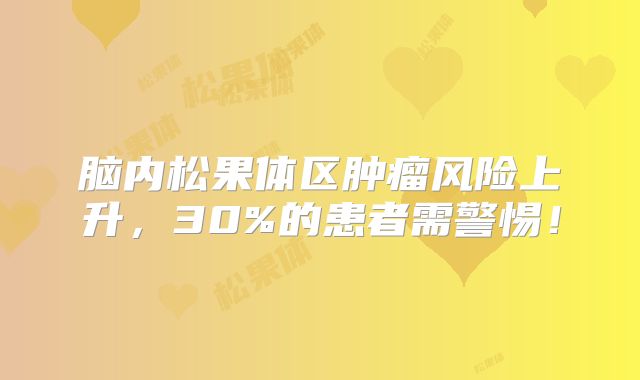 脑内松果体区肿瘤风险上升，30%的患者需警惕！