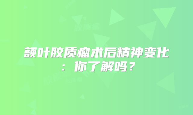 额叶胶质瘤术后精神变化：你了解吗？