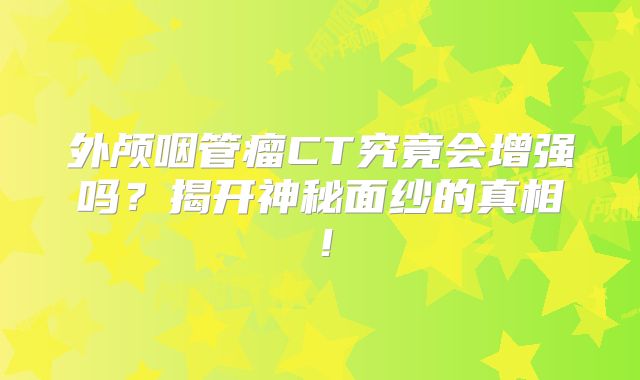 外颅咽管瘤CT究竟会增强吗？揭开神秘面纱的真相！