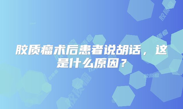 胶质瘤术后患者说胡话，这是什么原因？