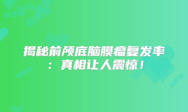 揭秘前颅底脑膜瘤复发率：真相让人震惊！
