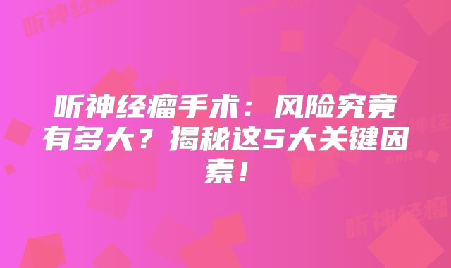 听神经瘤手术：风险究竟有多大？揭秘这5大关键因素！