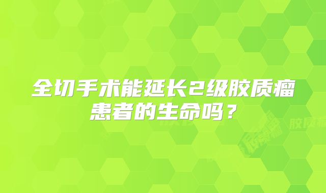 全切手术能延长2级胶质瘤患者的生命吗？