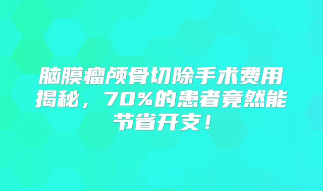 脑膜瘤颅骨切除手术费用揭秘，70%的患者竟然能节省开支！