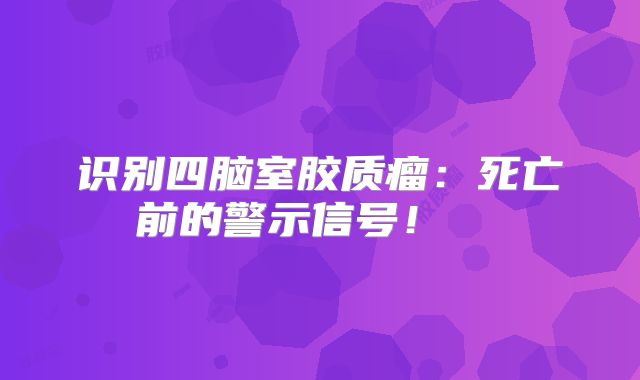 识别四脑室胶质瘤：死亡前的警示信号！  