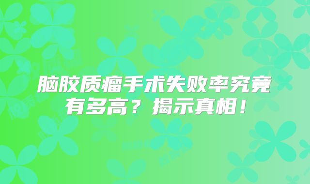 脑胶质瘤手术失败率究竟有多高？揭示真相！