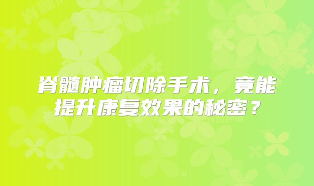 脊髓肿瘤切除手术，竟能提升康复效果的秘密？