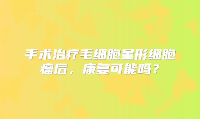手术治疗毛细胞星形细胞瘤后，康复可能吗？