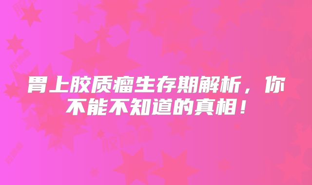 胃上胶质瘤生存期解析，你不能不知道的真相！