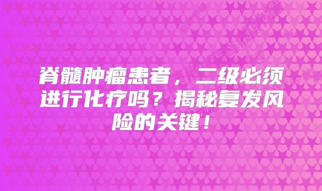 脊髓肿瘤患者，二级必须进行化疗吗？揭秘复发风险的关键！