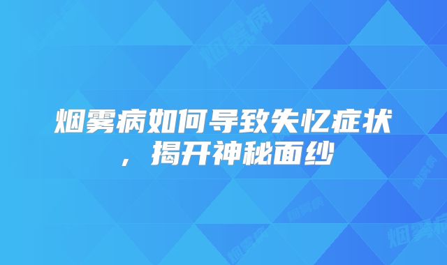 烟雾病如何导致失忆症状，揭开神秘面纱