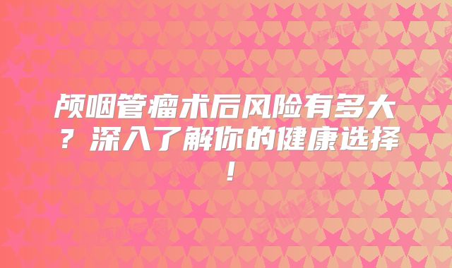 颅咽管瘤术后风险有多大？深入了解你的健康选择！