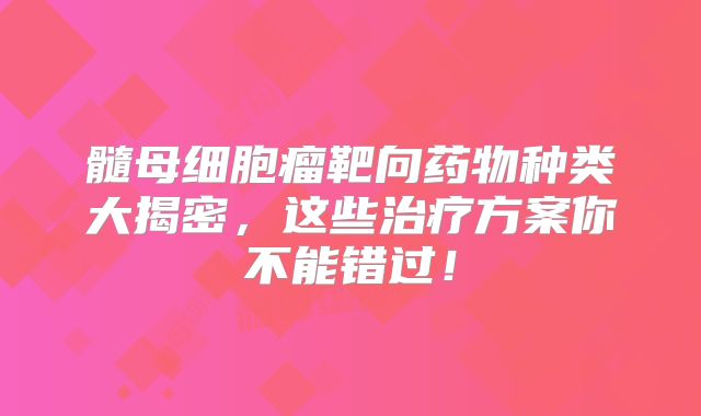 髓母细胞瘤靶向药物种类大揭密，这些治疗方案你不能错过！