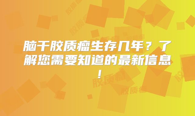 脑干胶质瘤生存几年？了解您需要知道的最新信息！