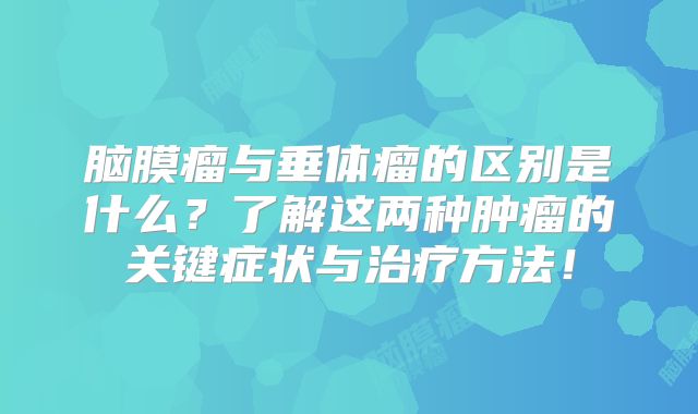 脑膜瘤与垂体瘤的区别是什么？了解这两种肿瘤的关键症状与治疗方法！