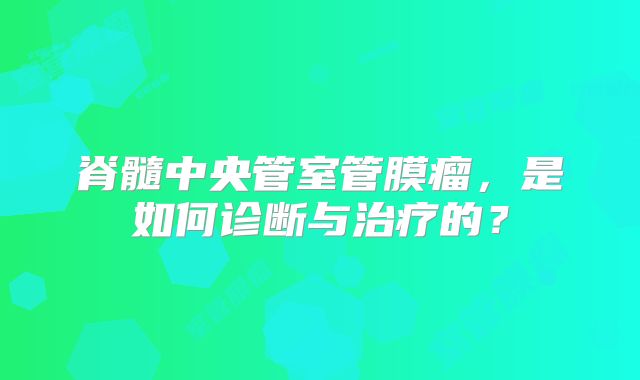 脊髓中央管室管膜瘤，是如何诊断与治疗的？