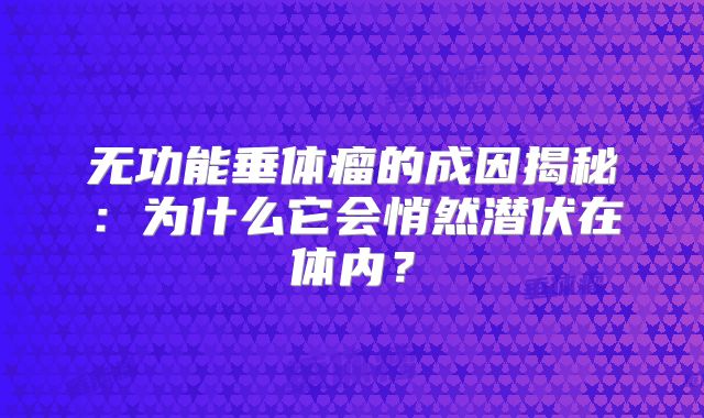 无功能垂体瘤的成因揭秘：为什么它会悄然潜伏在体内？