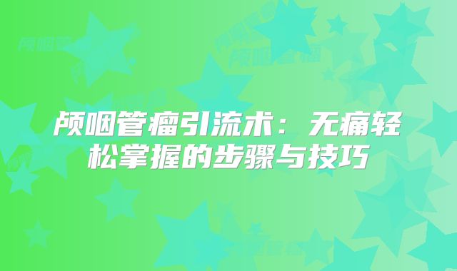 颅咽管瘤引流术：无痛轻松掌握的步骤与技巧