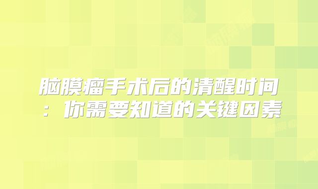 脑膜瘤手术后的清醒时间：你需要知道的关键因素