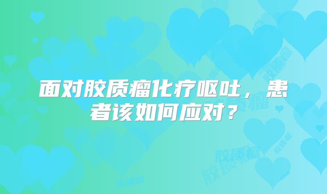 面对胶质瘤化疗呕吐，患者该如何应对？