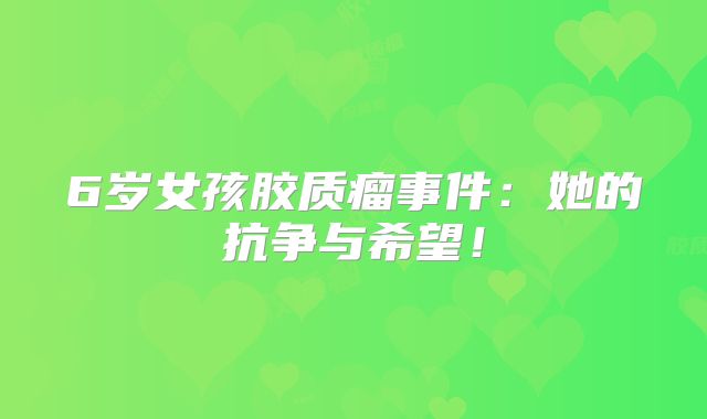 6岁女孩胶质瘤事件：她的抗争与希望！