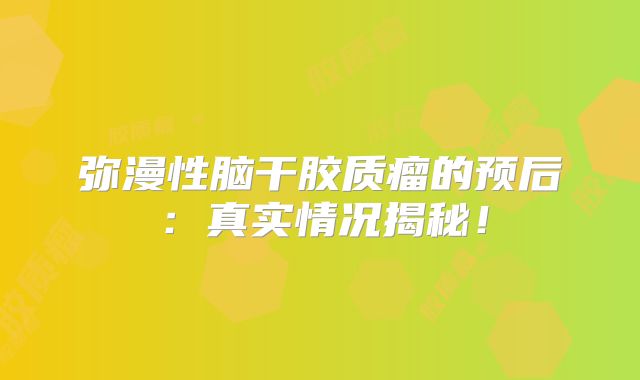 弥漫性脑干胶质瘤的预后：真实情况揭秘！