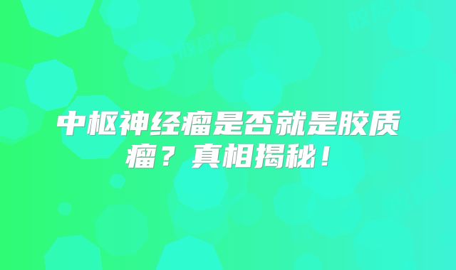 中枢神经瘤是否就是胶质瘤？真相揭秘！