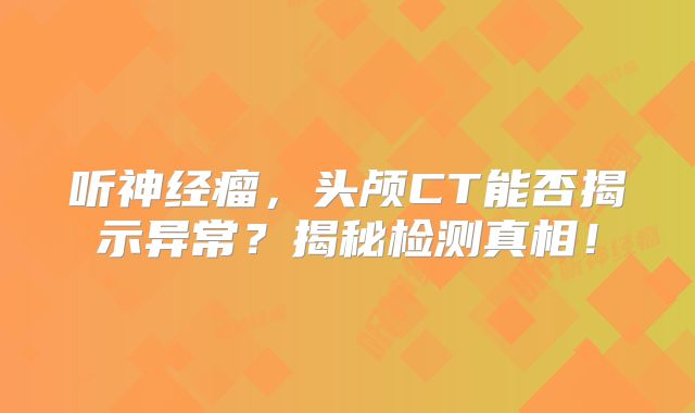 听神经瘤，头颅CT能否揭示异常？揭秘检测真相！