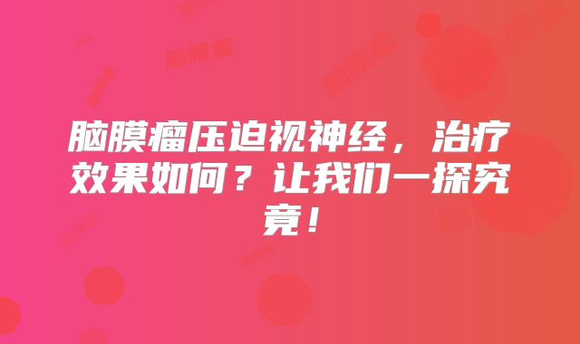 脑膜瘤压迫视神经，治疗效果如何？让我们一探究竟！