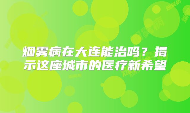 烟雾病在大连能治吗？揭示这座城市的医疗新希望