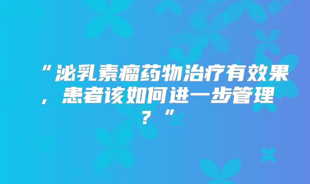 “泌乳素瘤药物治疗有效果，患者该如何进一步管理？”