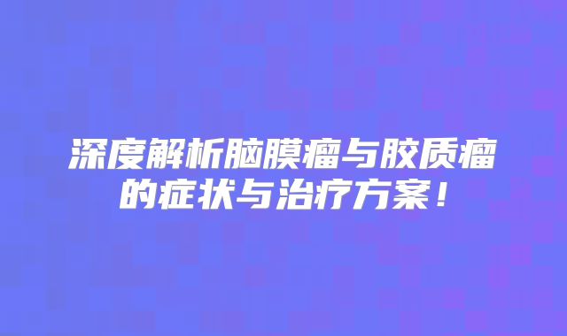 深度解析脑膜瘤与胶质瘤的症状与治疗方案！