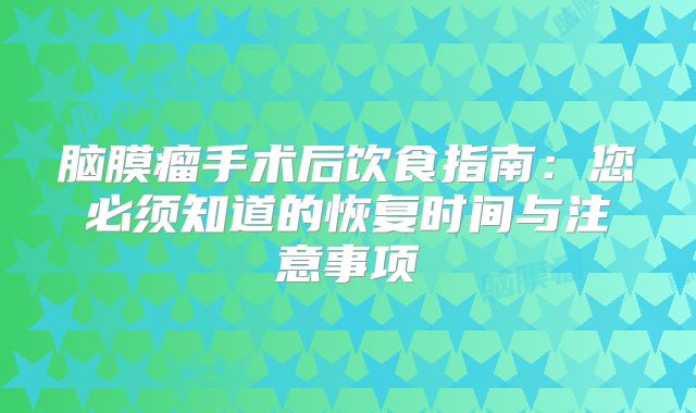 脑膜瘤手术后饮食指南：您必须知道的恢复时间与注意事项